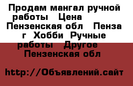 Продам мангал ручной работы › Цена ­ 2 500 - Пензенская обл., Пенза г. Хобби. Ручные работы » Другое   . Пензенская обл.